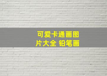 可爱卡通画图片大全 铅笔画